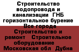 Строительство водопровода и канализации, ГНБ горизонтальное бурение - Все города Строительство и ремонт » Строительное оборудование   . Московская обл.,Дубна г.